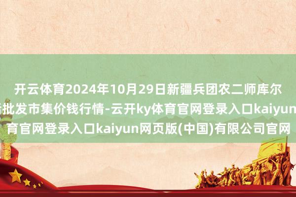 开云体育2024年10月29日新疆兵团农二师库尔勒市孔雀农副产物概括批发市集价钱行情-云开ky体育官网登录入口kaiyun网页版(中国)有限公司官网