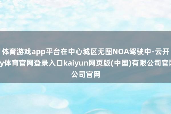 体育游戏app平台在中心城区无图NOA驾驶中-云开ky体育官网登录入口kaiyun网页版(中国)有限公司官网