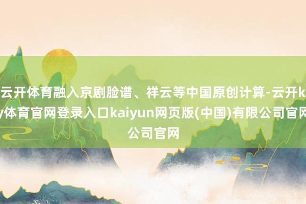 云开体育融入京剧脸谱、祥云等中国原创计算-云开ky体育官网登录入口kaiyun网页版(中国)有限公司官网