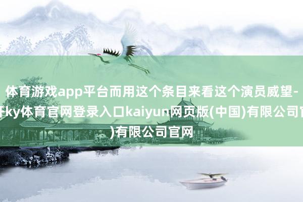 体育游戏app平台而用这个条目来看这个演员威望-云开ky体育官网登录入口kaiyun网页版(中国)有限公司官网