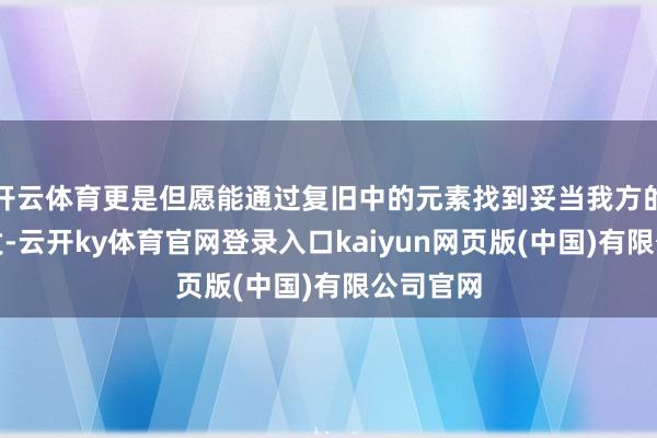 开云体育更是但愿能通过复旧中的元素找到妥当我方的气质抒发-云开ky体育官网登录入口kaiyun网页版(中国)有限公司官网