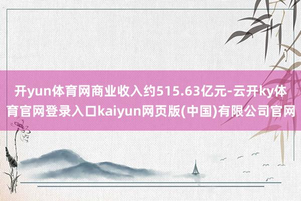 开yun体育网商业收入约515.63亿元-云开ky体育官网登录入口kaiyun网页版(中国)有限公司官网