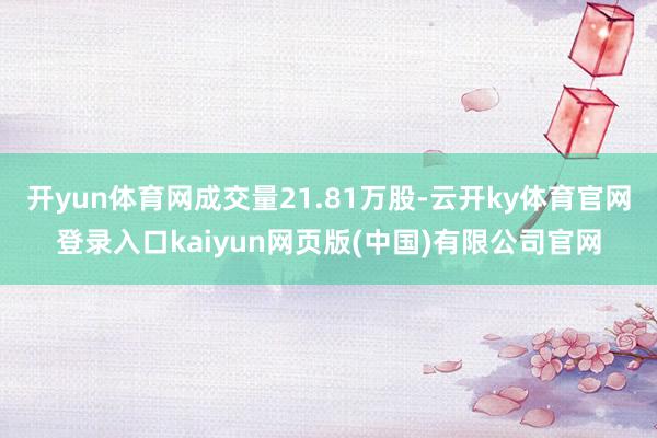 开yun体育网成交量21.81万股-云开ky体育官网登录入口kaiyun网页版(中国)有限公司官网