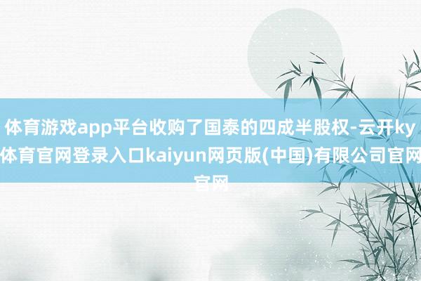 体育游戏app平台收购了国泰的四成半股权-云开ky体育官网登录入口kaiyun网页版(中国)有限公司官网