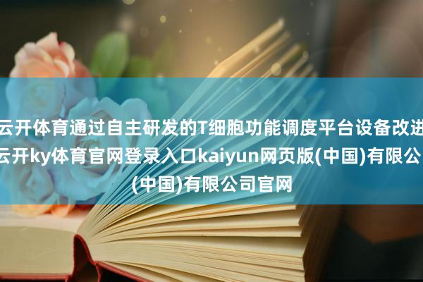 云开体育通过自主研发的T细胞功能调度平台设备改进疗法-云开ky体育官网登录入口kaiyun网页版(中国)有限公司官网