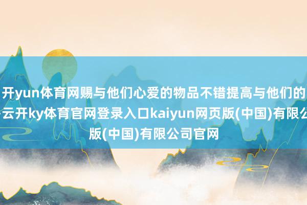 开yun体育网赐与他们心爱的物品不错提高与他们的好感度-云开ky体育官网登录入口kaiyun网页版(中国)有限公司官网