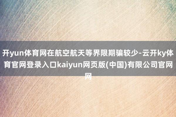 开yun体育网在航空航天等界限期骗较少-云开ky体育官网登录入口kaiyun网页版(中国)有限公司官网