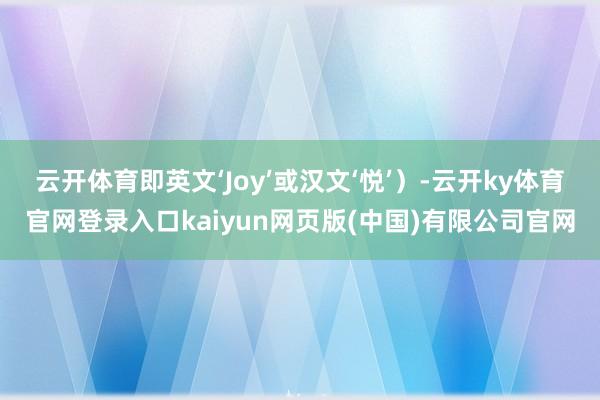 云开体育即英文‘Joy’或汉文‘悦’）-云开ky体育官网登录入口kaiyun网页版(中国)有限公司官网