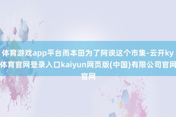 体育游戏app平台而本田为了阿谀这个市集-云开ky体育官网登录入口kaiyun网页版(中国)有限公司官网