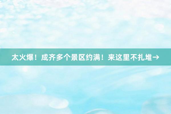 太火爆！成齐多个景区约满！来这里不扎堆→