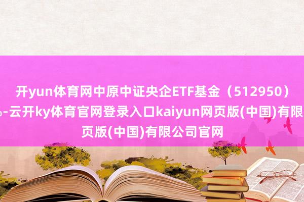 开yun体育网中原中证央企ETF基金（512950）涨0.29%-云开ky体育官网登录入口kaiyun网页版(中国)有限公司官网