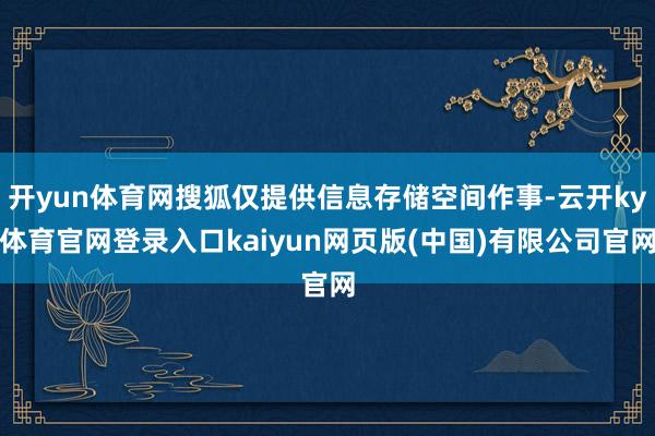 开yun体育网搜狐仅提供信息存储空间作事-云开ky体育官网登录入口kaiyun网页版(中国)有限公司官网