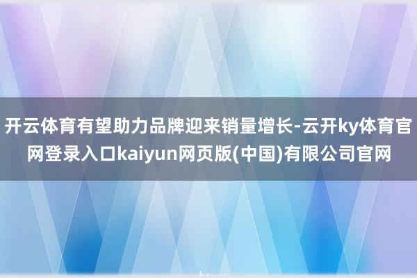 开云体育有望助力品牌迎来销量增长-云开ky体育官网登录入口kaiyun网页版(中国)有限公司官网