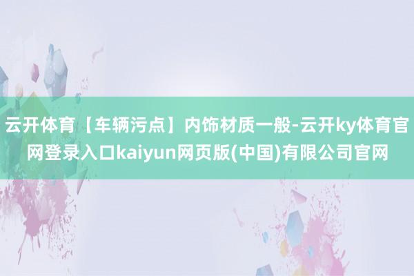 云开体育【车辆污点】内饰材质一般-云开ky体育官网登录入口kaiyun网页版(中国)有限公司官网