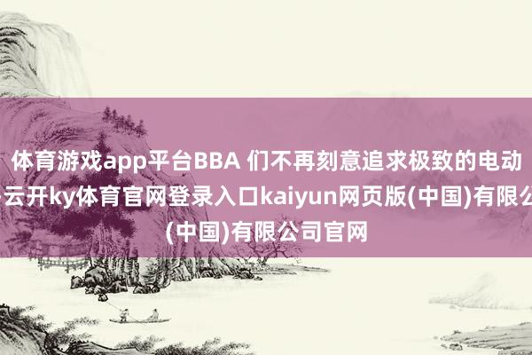 体育游戏app平台BBA 们不再刻意追求极致的电动化转型-云开ky体育官网登录入口kaiyun网页版(中国)有限公司官网