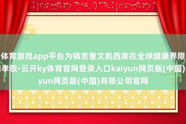 体育游戏app平台为犒赏曹文凯西席在全球健康界限的带领地位和孝敬-云开ky体育官网登录入口kaiyun网页版(中国)有限公司官网