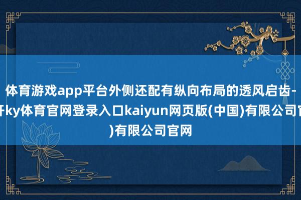 体育游戏app平台外侧还配有纵向布局的透风启齿-云开ky体育官网登录入口kaiyun网页版(中国)有限公司官网