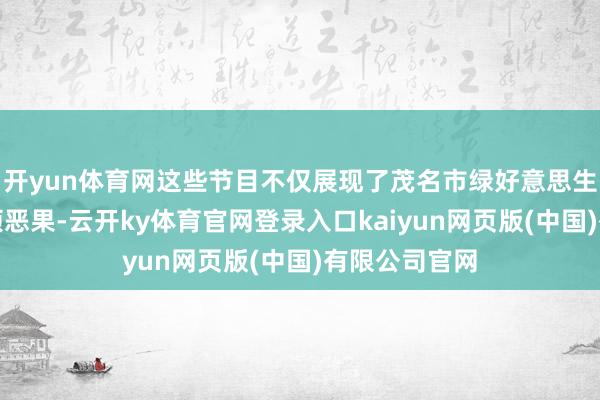 开yun体育网这些节目不仅展现了茂名市绿好意思生态建立的丰硕恶果-云开ky体育官网登录入口kaiyun网页版(中国)有限公司官网