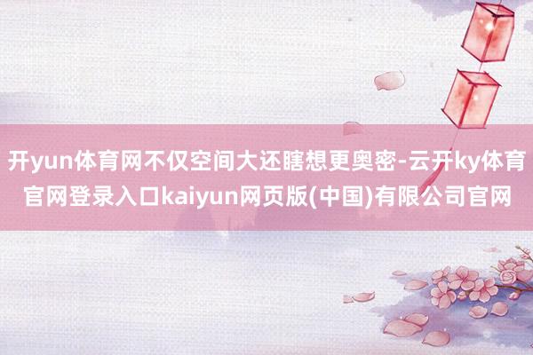 开yun体育网不仅空间大还瞎想更奥密-云开ky体育官网登录入口kaiyun网页版(中国)有限公司官网