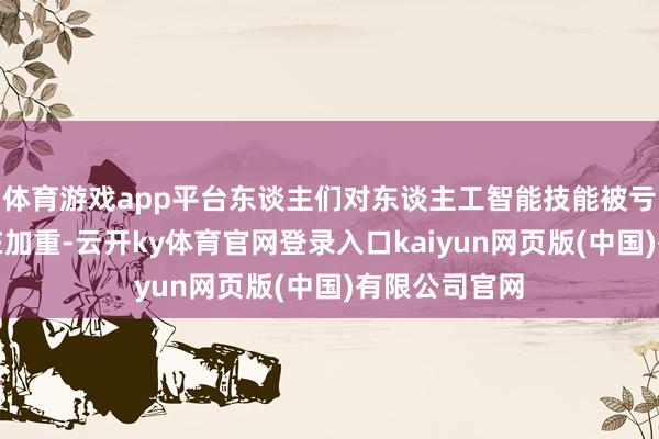 体育游戏app平台东谈主们对东谈主工智能技能被亏空的担忧也在加重-云开ky体育官网登录入口kaiyun网页版(中国)有限公司官网