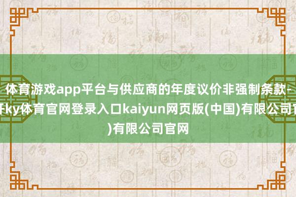 体育游戏app平台与供应商的年度议价非强制条款-云开ky体育官网登录入口kaiyun网页版(中国)有限公司官网