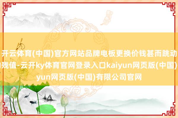 开云体育(中国)官方网站品牌电板更换价钱甚而跳动了车辆自身的残值-云开ky体育官网登录入口kaiyun网页版(中国)有限公司官网