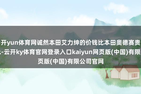 开yun体育网诚然本田艾力绅的价钱比本田奥德赛贵了几万元-云开ky体育官网登录入口kaiyun网页版(中国)有限公司官网