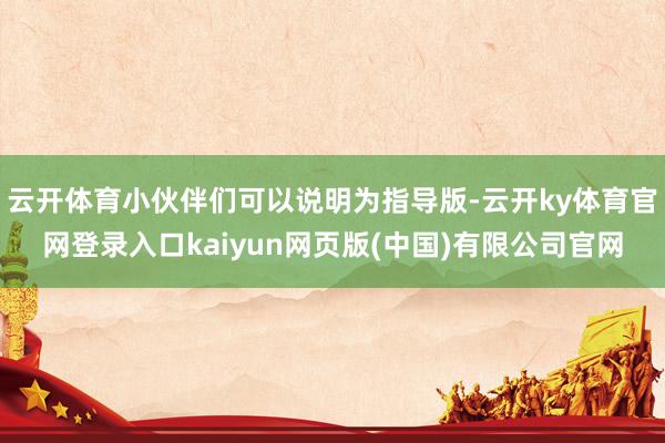 云开体育小伙伴们可以说明为指导版-云开ky体育官网登录入口kaiyun网页版(中国)有限公司官网