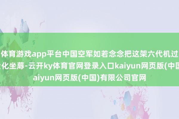 体育游戏app平台中国空军如若念念把这架六代机过问大限制的批量化坐蓐-云开ky体育官网登录入口kaiyun网页版(中国)有限公司官网