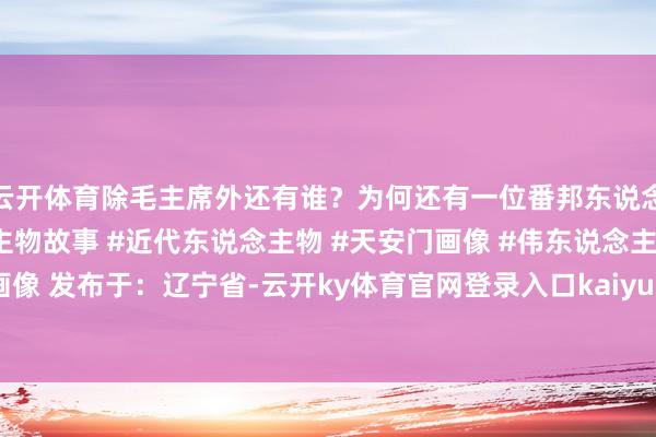 云开体育除毛主席外还有谁？为何还有一位番邦东说念主 #近代史 #东说念主物故事 #近代东说念主物 #天安门画像 #伟东说念主画像 发布于：辽宁省-云开ky体育官网登录入口kaiyun网页版(中国)有限公司官网