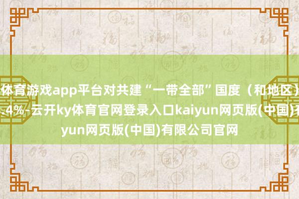 体育游戏app平台对共建“一带全部”国度（和地区）收支口增长6.4%-云开ky体育官网登录入口kaiyun网页版(中国)有限公司官网