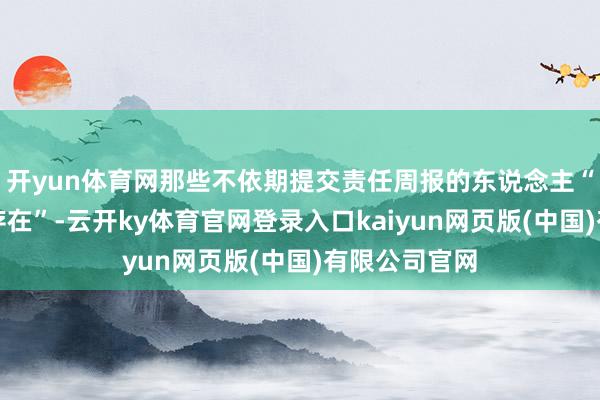 开yun体育网那些不依期提交责任周报的东说念主“可能根底不存在”-云开ky体育官网登录入口kaiyun网页版(中国)有限公司官网